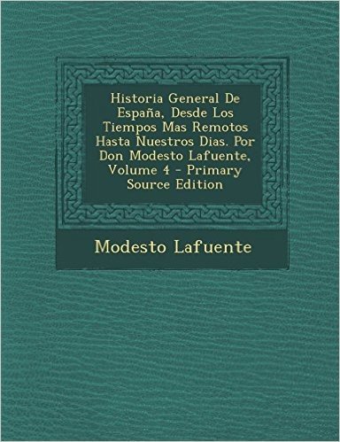Historia General de Espana, Desde Los Tiempos Mas Remotos Hasta Nuestros Dias. Por Don Modesto Lafuente, Volume 4 - Primary Source Edition