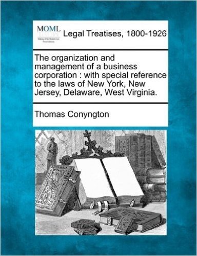 The Organization and Management of a Business Corporation: With Special Reference to the Laws of New York, New Jersey, Delaware, West Virginia.