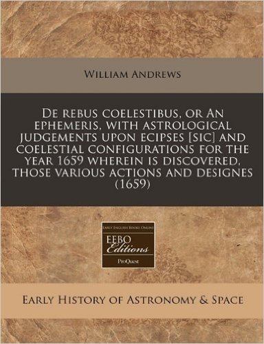 de Rebus Coelestibus, or an Ephemeris, with Astrological Judgements Upon Ecipses [Sic] and Coelestial Configurations for the Year 1659 Wherein Is Disc baixar