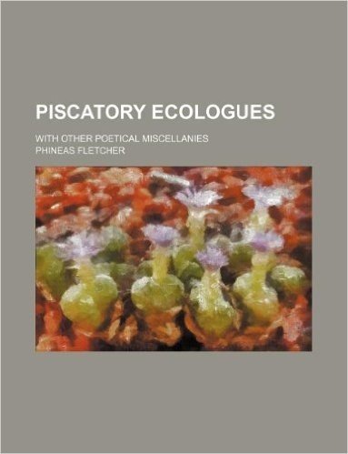 Piscatory Ecologues; With Other Poetical Miscellanies