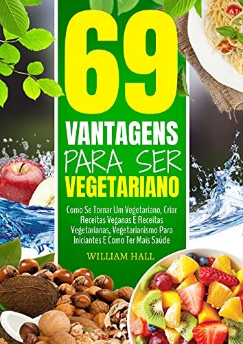 69 Vantagens Para Ser Vegetariano: Como Se Tornar Um Vegetariano, Criar Receitas Veganas E Receitas Vegetarianas, Vegetarianismo Para Iniciantes E Como Ter Mais Saúde