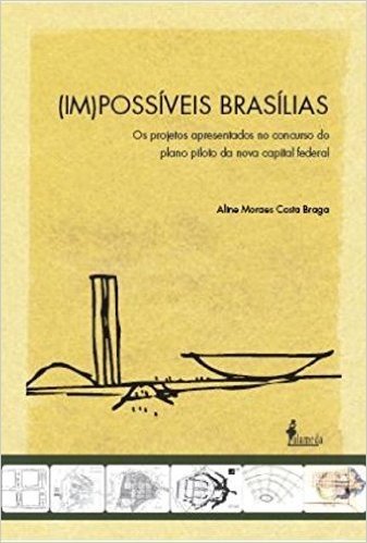 (Im)Possíveis Brasílias. Os Projetos Apresentados no Concurso do Plano Piloto da Nova Capital Federal