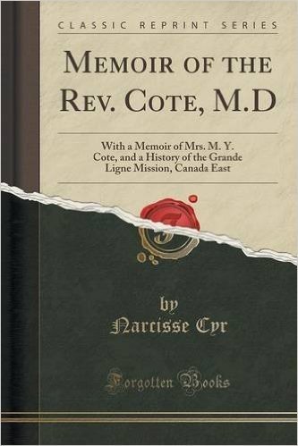 Memoir of the REV. Cote, M.D: With a Memoir of Mrs. M. Y. Cote, and a History of the Grande Ligne Mission, Canada East (Classic Reprint)