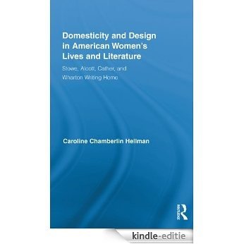 Domesticity and Design in American Women's Lives and Literature: Stowe, Alcott, Cather, and Wharton Writing Home (Routledge Studies in Nineteenth Century Literature) [Kindle-editie]