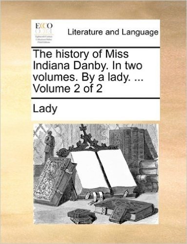 The History of Miss Indiana Danby. in Two Volumes. by a Lady. ... Volume 2 of 2