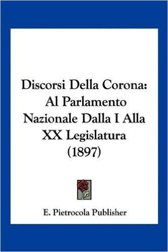 Discorsi Della Corona: Al Parlamento Nazionale Dalla I Alla XX Legislatura (1897)