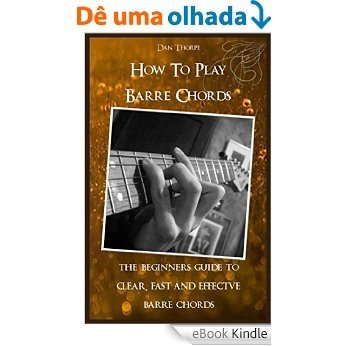 How To Play Barre Chords: The Beginners` Guide to Clear, Fast and Effectve Barre Chords (English Edition) [eBook Kindle]
