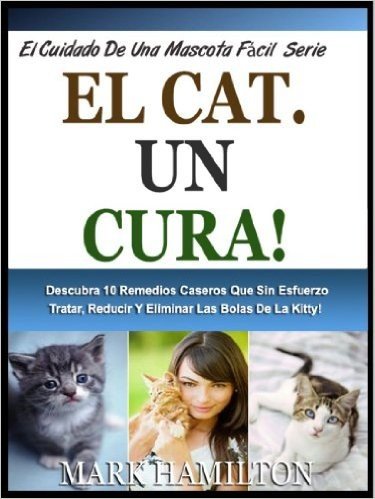 EL CAT HAIRBALL CURA!: Descubra 10 Remedios Caseros Que Sin Esfuerzo Tratar, Reducir Y Eliminar Las Bolas De La Kitty! (El Cuidado De Una Mascota Fácil Serie nº 6) (Spanish Edition)