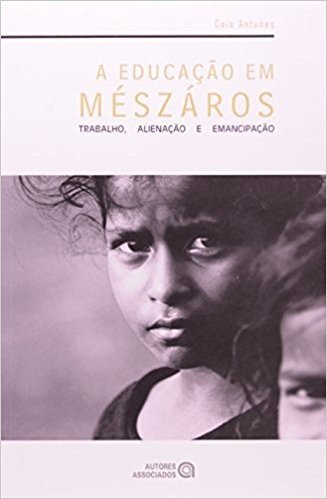 A Educação em Mészáros. Trabalho, Alienação e Emancipação