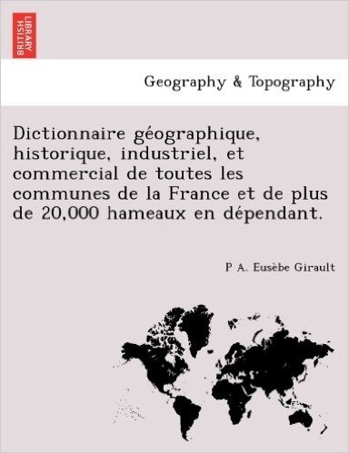 Dictionnaire GE Ographique, Historique, Industriel, Et Commercial de Toutes Les Communes de La France Et de Plus de 20,000 Hameaux En de Pendant.