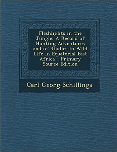 Flashlights in the Jungle: A Record of Hunting Adventures and of Studies in Wild Life in Equatorial East Africa - Primary Source Edition