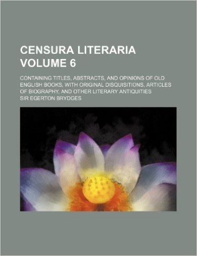 Censura Literaria Volume 6; Containing Titles, Abstracts, and Opinions of Old English Books, with Original Disquisitions, Articles of Biography, and O