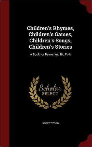 Children's Rhymes, Children's Games, Children's Songs, Children's Stories: A Book for Bairns and Big Folk