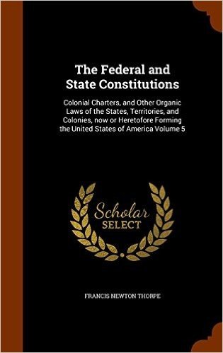 The Federal and State Constitutions: Colonial Charters, and Other Organic Laws of the States, Territories, and Colonies, Now or Heretofore Forming the United States of America Volume 5