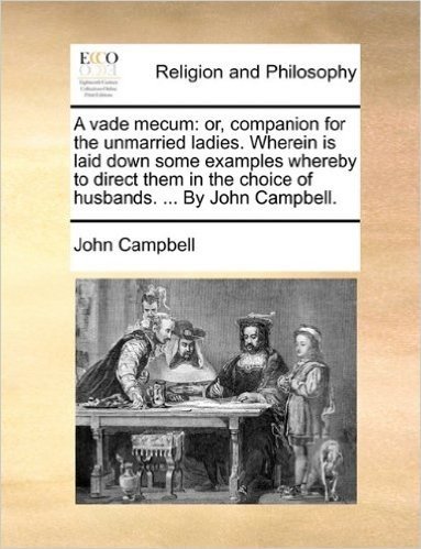 A Vade Mecum: Or, Companion for the Unmarried Ladies. Wherein Is Laid Down Some Examples Whereby to Direct Them in the Choice of Husbands. ... by John Campbell.