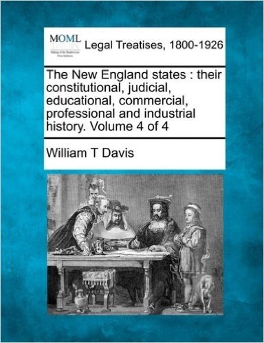 The New England States: Their Constitutional, Judicial, Educational, Commercial, Professional and Industrial History. Volume 4 of 4