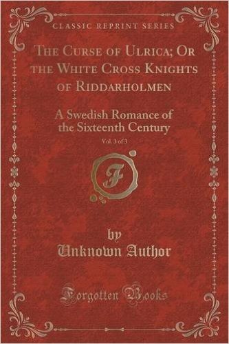The Curse of Ulrica; Or the White Cross Knights of Riddarholmen, Vol. 3 of 3: A Swedish Romance of the Sixteenth Century (Classic Reprint)