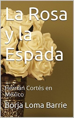 La Rosa y la Espada: Hernán Cortés en México (Forjadores de la Historia nº 3) (Spanish Edition)