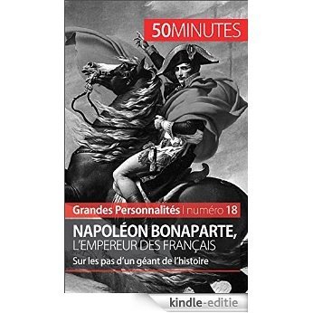 Napoléon Bonaparte, l'Empereur des Français: Sur les pas d'un géant de l'histoire (Grandes Personnalités t. 18) (French Edition) [Kindle-editie]