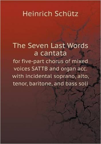 The Seven Last Words a Cantata for Five-Part Chorus of Mixed Voices Sattb and Organ Acc. with Incidental Soprano, Alto, Tenor, Baritone, and Bass Soli