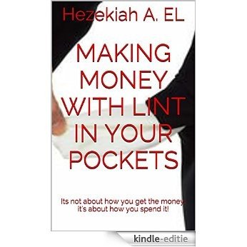 Making Money With Lint In Your Pockets: Its not about how you get the money, it's about how you spend it! (English Edition) [Kindle-editie]