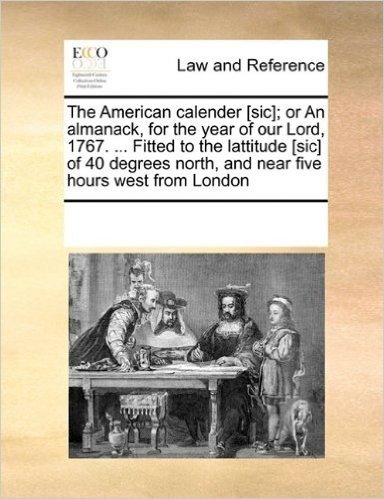 The American Calender [Sic]; Or an Almanack, for the Year of Our Lord, 1767. ... Fitted to the Lattitude [Sic] of 40 Degrees North, and Near Five Hours West from London