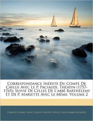 Correspondance Inedite Du Comte de Caylus Avec Le P. Paciaudi, Theatin (1757-1765): Suivie de Celles de L'Abbe Barthelemy Et de P. Mariette Avec Le Meme, Volume 2