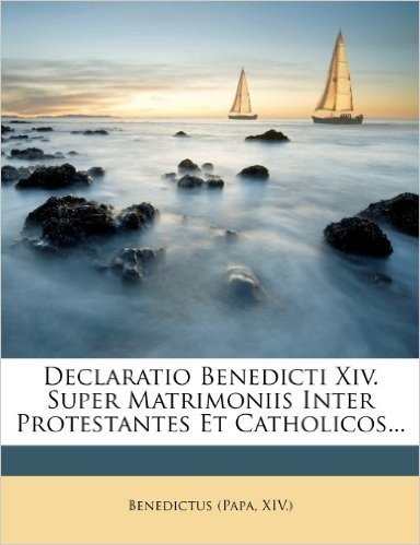 Declaratio Benedicti XIV. Super Matrimoniis Inter Protestantes Et Catholicos...