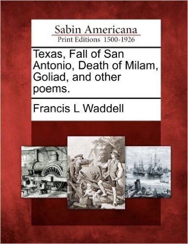 Texas, Fall of San Antonio, Death of Milam, Goliad, and Other Poems.