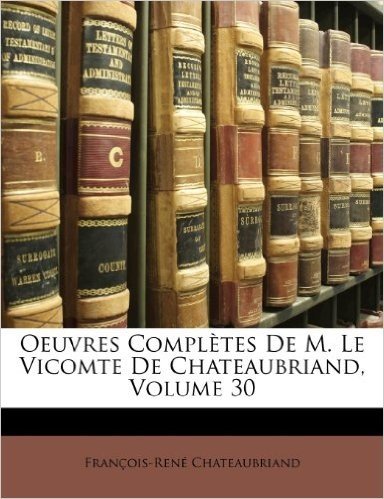 Oeuvres Completes de M. Le Vicomte de Chateaubriand, Volume 30