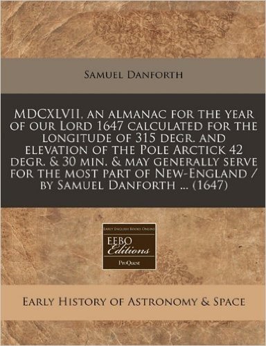 MDCXLVII, an Almanac for the Year of Our Lord 1647 Calculated for the Longitude of 315 Degr. and Elevation of the Pole Arctick 42 Degr. & 30 Min. & ... New-England / By Samuel Danforth ... (1647)