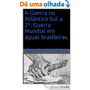 A Guerra no Atlântico Sul: A 2º. Guerra Mundial em águas brasileiras. [eBook Kindle]