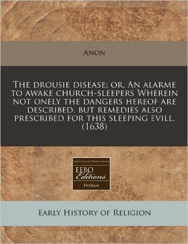 The Drousie Disease; Or, an Alarme to Awake Church-Sleepers Wherein Not Onely the Dangers Hereof Are Described, But Remedies Also Prescribed for This