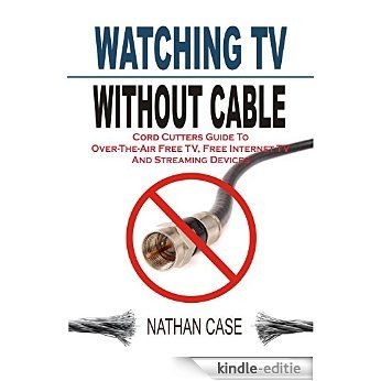 Watching TV Without Cable: Cord Cutters Guide To Over-The-Air Free TV, Free Internet TV And Streaming Devices (English Edition) [Kindle-editie]