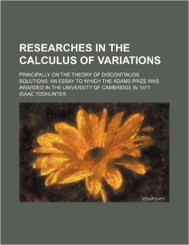 Researches in the Calculus of Variations; Principally on the Theory of Discontinuos Solutions an Essay to Which the Adams Prize Was Awarded in the Uni