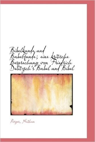 Bibelkunde Und Babelfunde; Eine Kritische Besprechung Von Friedrich Delitzsch's Babel Und Bibel