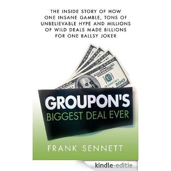 Groupon's Biggest Deal Ever: The Inside Story of How One Insane Gamble, Tons of Unbelievable Hype, and Millions of Wild Deals Made Billions for One Ballsy Joker [Kindle-editie]