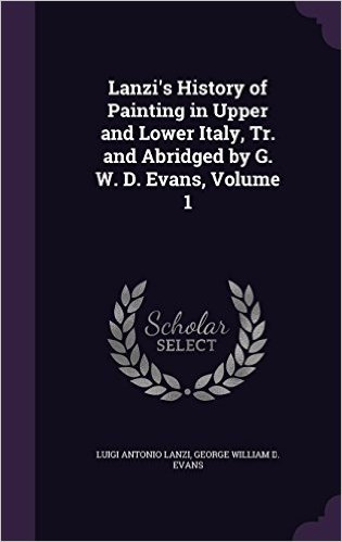 Lanzi's History of Painting in Upper and Lower Italy, Tr. and Abridged by G. W. D. Evans, Volume 1