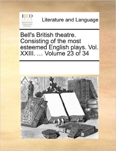 Bell's British Theatre. Consisting of the Most Esteemed English Plays. Vol. XXIII. ... Volume 23 of 34