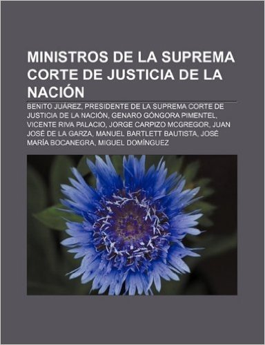 Ministros de La Suprema Corte de Justicia de La Nacion: Benito Juarez, Presidente de La Suprema Corte de Justicia de La Nacion