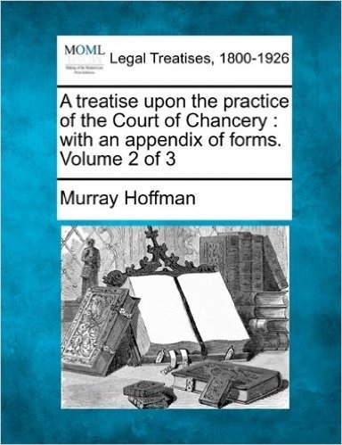 A Treatise Upon the Practice of the Court of Chancery: With an Appendix of Forms. Volume 2 of 3