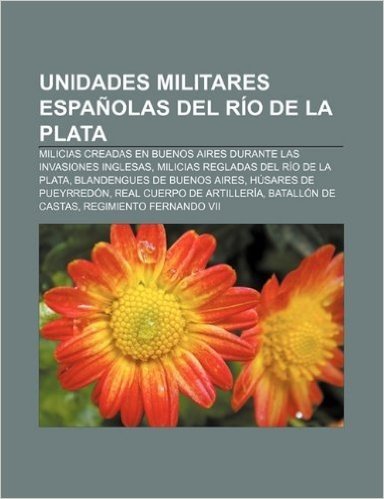 Unidades Militares Espanolas del Rio de La Plata: Milicias Creadas En Buenos Aires Durante Las Invasiones Inglesas baixar