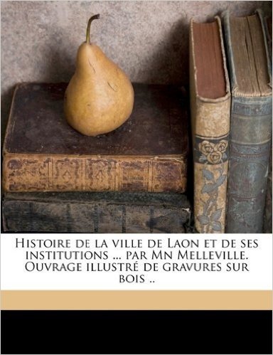 Histoire de La Ville de Laon Et de Ses Institutions ... Par MN Melleville. Ouvrage Illustre de Gravures Sur Bois ..