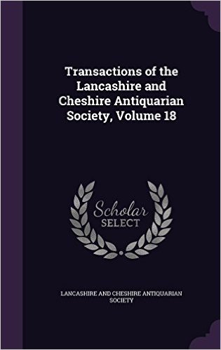 Transactions of the Lancashire and Cheshire Antiquarian Society, Volume 18