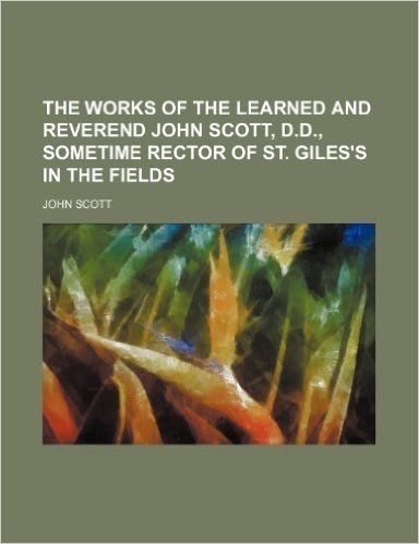 The Works of the Learned and Reverend John Scott, D.D., Sometime Rector of St. Giles's in the Fields (Volume 2)