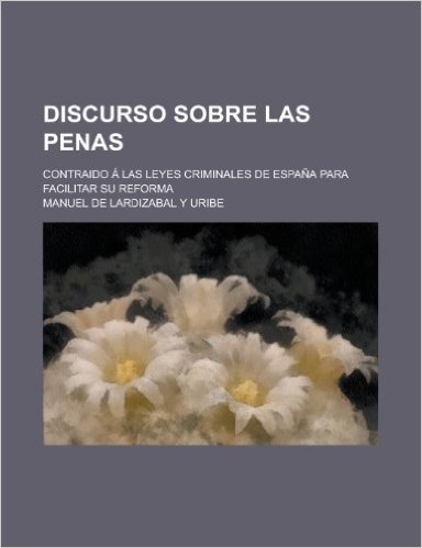 Discurso Sobre Las Penas; Contraido a Las Leyes Criminales de Espana Para Facilitar Su Reforma