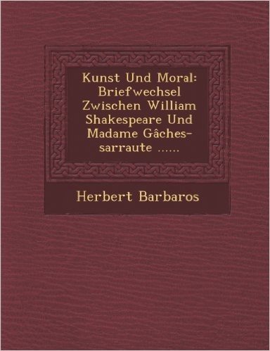 Kunst Und Moral: Briefwechsel Zwischen William Shakespeare Und Madame Gaches-Sarraute ......
