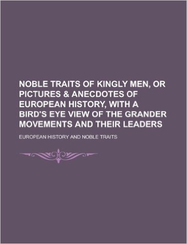 Noble Traits of Kingly Men, or Pictures & Anecdotes of European History, with a Bird's Eye View of the Grander Movements and Their Leaders baixar