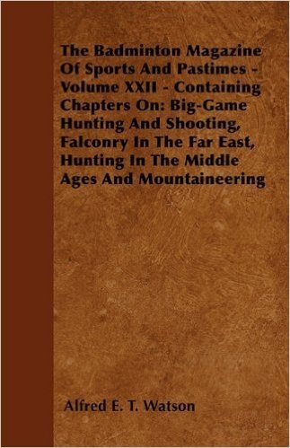 The Badminton Magazine of Sports and Pastimes - Volume XXII - Containing Chapters on: Big-Game Hunting and Shooting, Falconry in the Far East, Hunting in the Middle Ages and Mountaineering