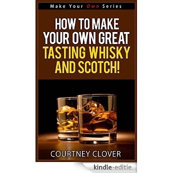 How To Make Your Own Great Tasting Whisky and Scotch! (Make Your Own Series) (English Edition) [Kindle-editie]